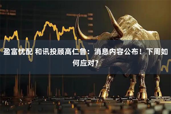 盈富忧配 和讯投顾高仁鲁：消息内容公布！下周如何应对？