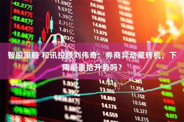 智股策略 和讯投顾刘伟奇：券商异动藏转机，下周能重拾升势吗？