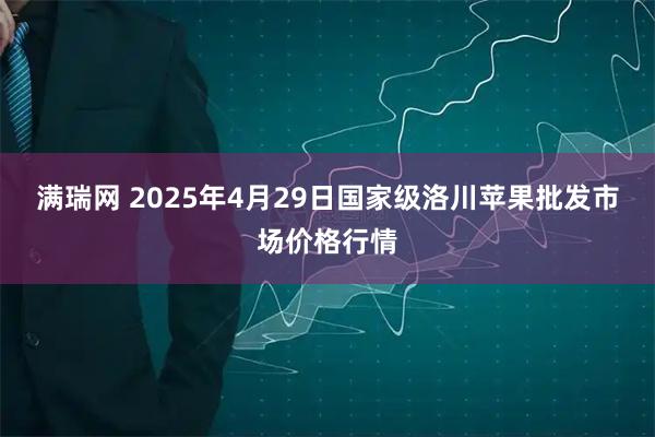 满瑞网 2025年4月29日国家级洛川苹果批发市场价格行情
