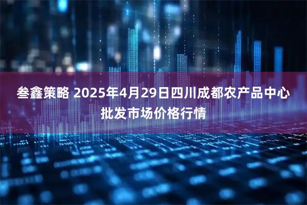叁鑫策略 2025年4月29日四川成都农产品中心批发市场价格行情