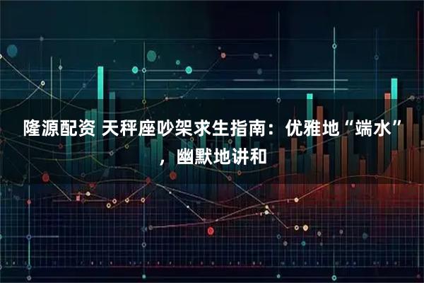 隆源配资 天秤座吵架求生指南:优雅地“端水”,幽默地讲和