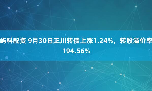屿科配资 9月30日正川转债上涨1.24%,转股溢价率194.56%