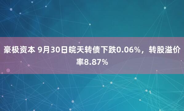 豪极资本 9月30日皖天转债下跌0.06%，转股溢价率8.87%
