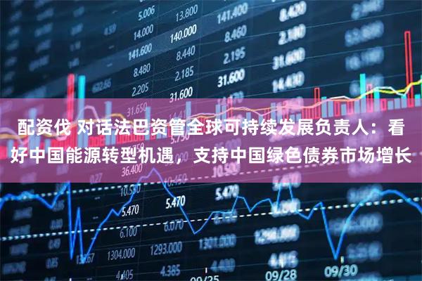 配资伐 对话法巴资管全球可持续发展负责人:看好中国能源转型机遇,支持中国绿色债券市场增长