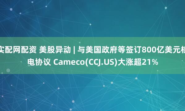 实配网配资 美股异动 | 与美国政府等签订800亿美元核电协议 Cameco(CCJ.US)大涨超21%