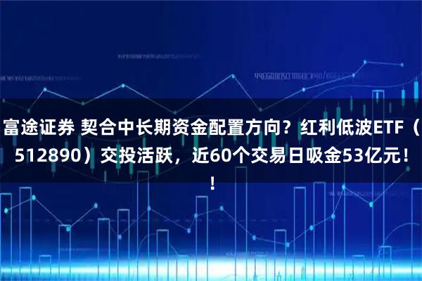 富途证券 契合中长期资金配置方向?红利低波ETF(512890)交投活跃,近60个交易日吸金53亿元!