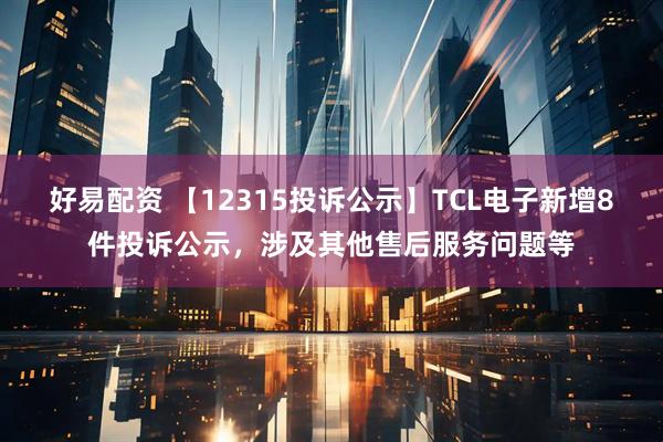 好易配资 【12315投诉公示】TCL电子新增8件投诉公示，涉及其他售后服务问题等