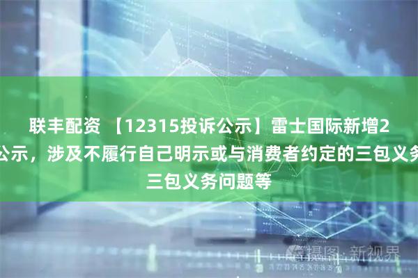 联丰配资 【12315投诉公示】雷士国际新增2件投诉公示，涉及不履行自己明示或与消费者约定的三包义务问题等