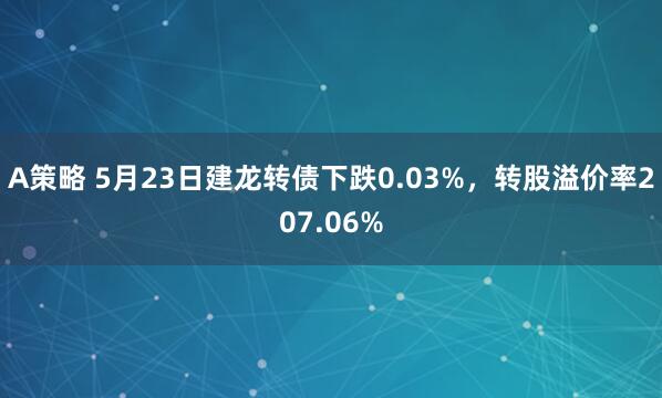 A策略 5月23日建龙转债下跌0.03%，转股溢价率207.06%