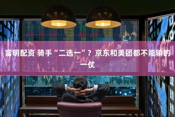 富明配资 骑手“二选一”？京东和美团都不能输的一仗