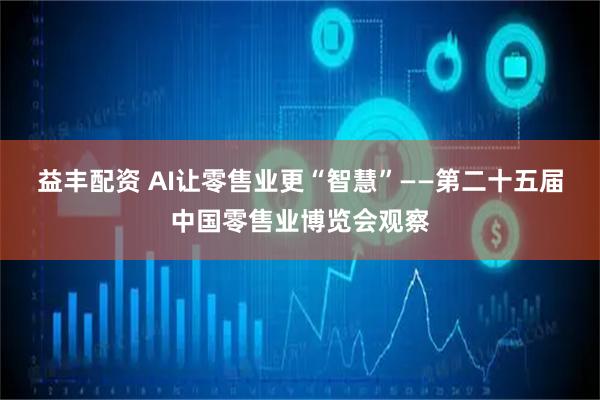 益丰配资 AI让零售业更“智慧”——第二十五届中国零售业博览会观察