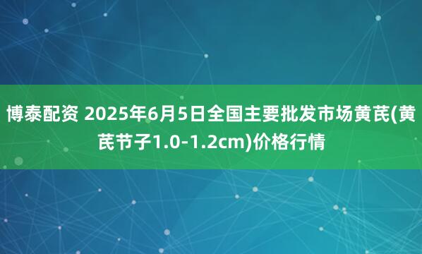 博泰配资 2025年6月5日全国主要批发市场黄芪(黄芪节子1.0-1.2cm)价格行情