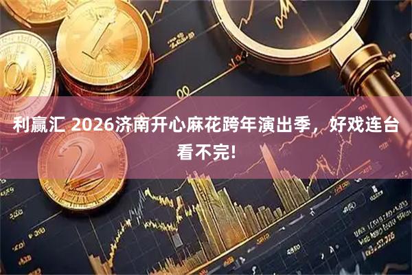 利赢汇 2026济南开心麻花跨年演出季，好戏连台看不完!