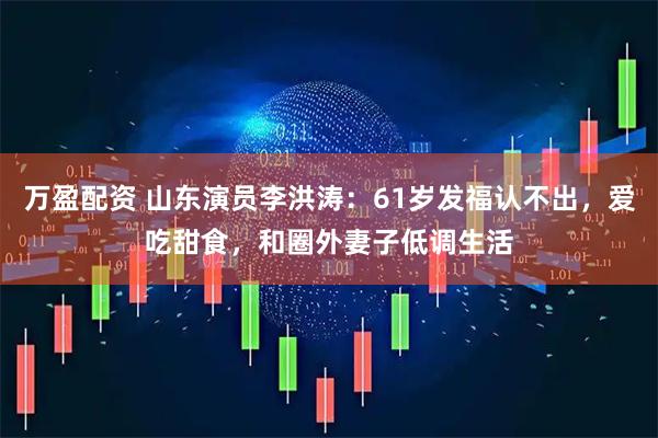 万盈配资 山东演员李洪涛：61岁发福认不出，爱吃甜食，和圈外妻子低调生活