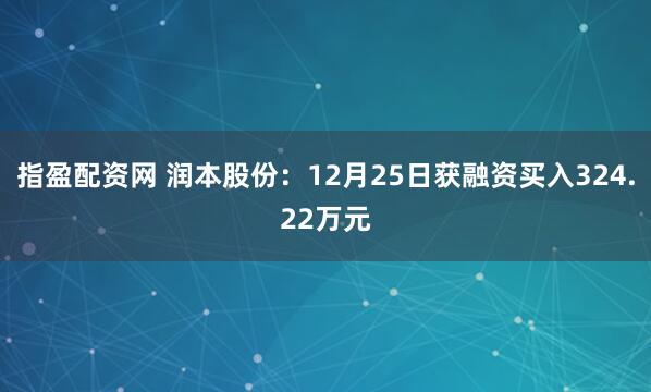 指盈配资网 润本股份:12月25日获融资买入324.22万元