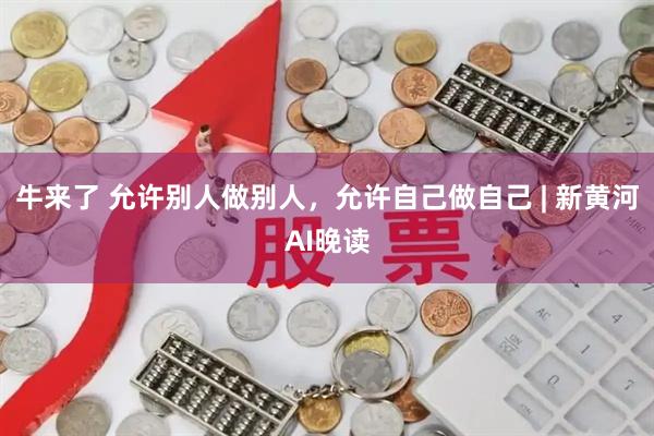 牛来了 允许别人做别人,允许自己做自己 | 新黄河AI晚读