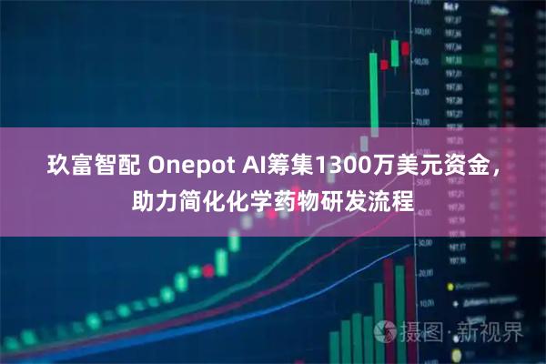 玖富智配 Onepot AI筹集1300万美元资金，助力简化化学药物研发流程