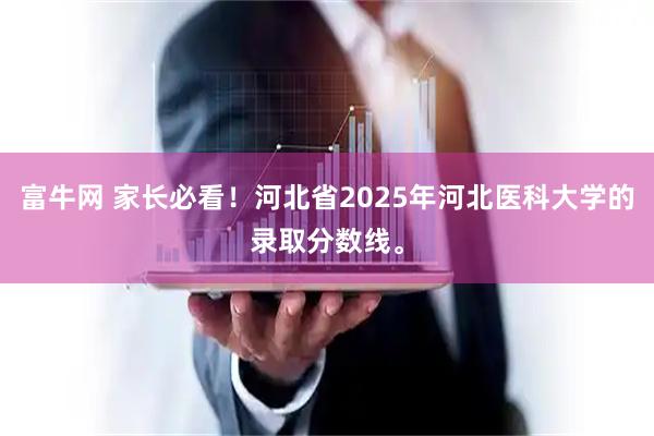 富牛网 家长必看！河北省2025年河北医科大学的录取分数线。