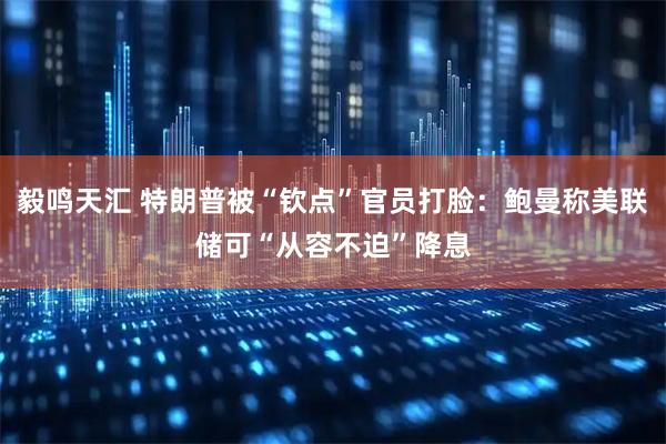 毅鸣天汇 特朗普被“钦点”官员打脸：鲍曼称美联储可“从容不迫”降息