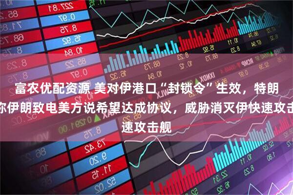 富农优配资源 美对伊港口“封锁令”生效，特朗普称伊朗致电美方说希望达成协议，威胁消灭伊快速攻击舰